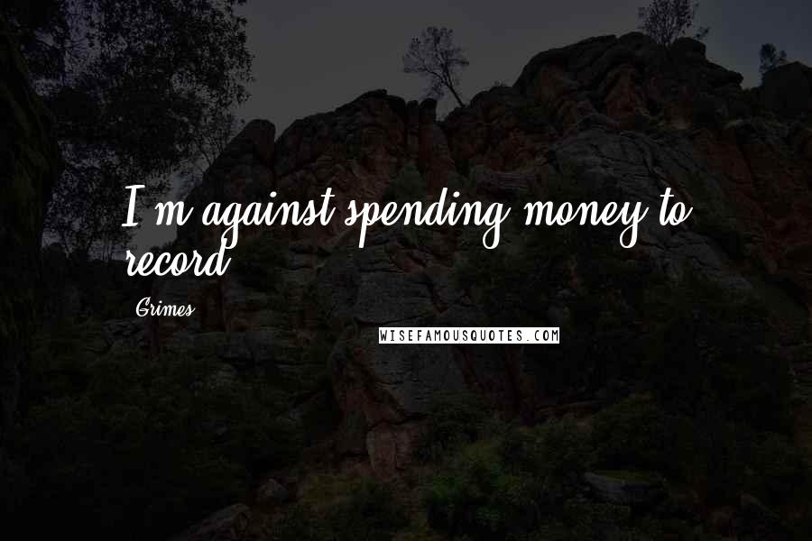 Grimes Quotes: I'm against spending money to record.