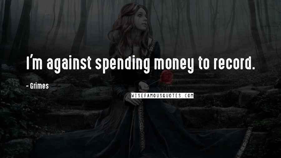 Grimes Quotes: I'm against spending money to record.