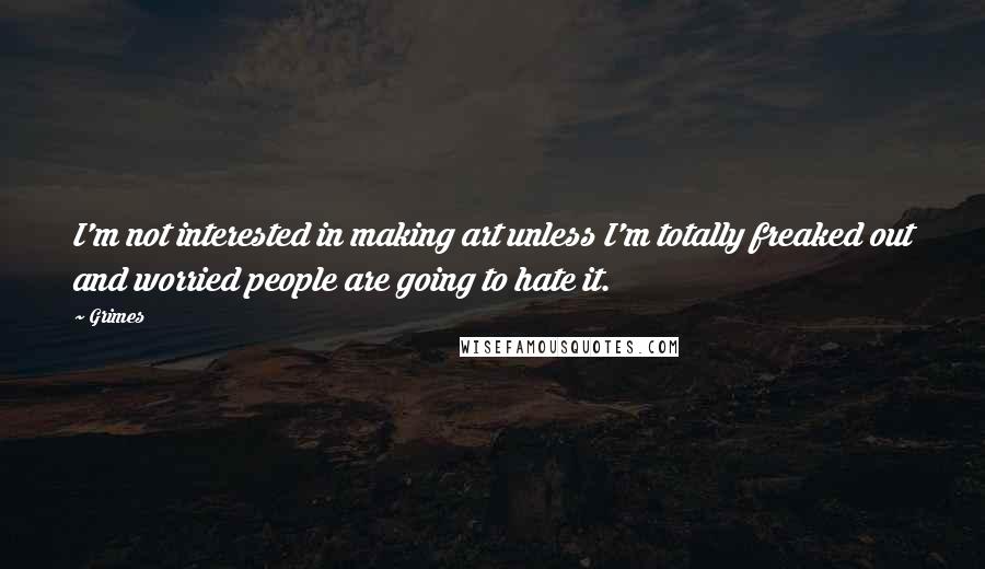 Grimes Quotes: I'm not interested in making art unless I'm totally freaked out and worried people are going to hate it.