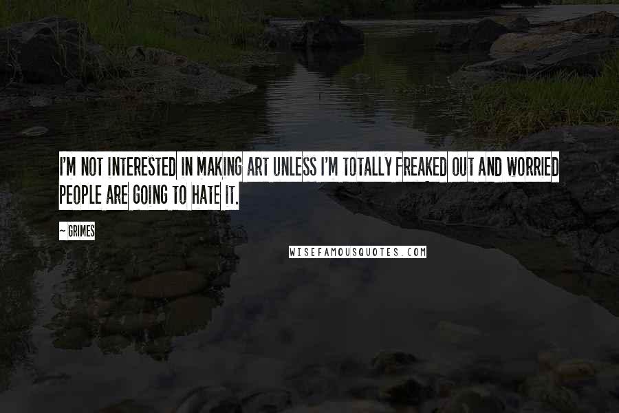 Grimes Quotes: I'm not interested in making art unless I'm totally freaked out and worried people are going to hate it.