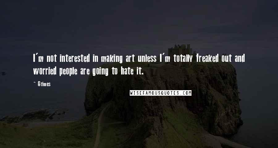 Grimes Quotes: I'm not interested in making art unless I'm totally freaked out and worried people are going to hate it.