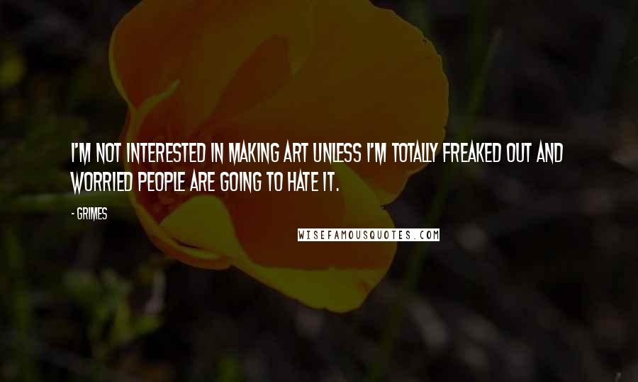 Grimes Quotes: I'm not interested in making art unless I'm totally freaked out and worried people are going to hate it.