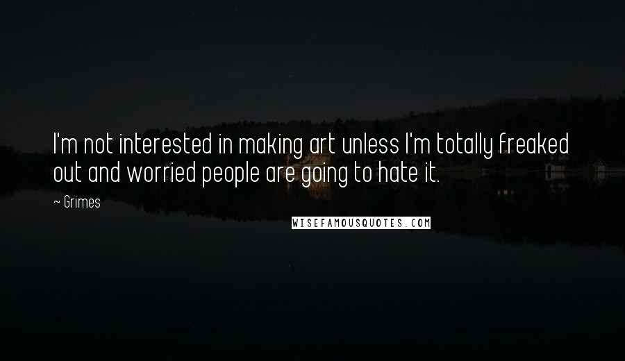 Grimes Quotes: I'm not interested in making art unless I'm totally freaked out and worried people are going to hate it.