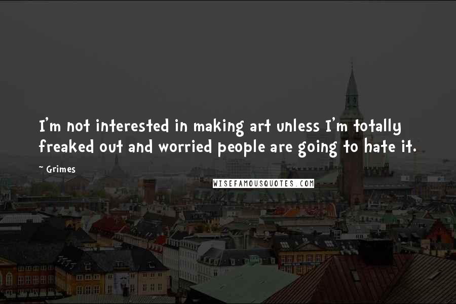 Grimes Quotes: I'm not interested in making art unless I'm totally freaked out and worried people are going to hate it.