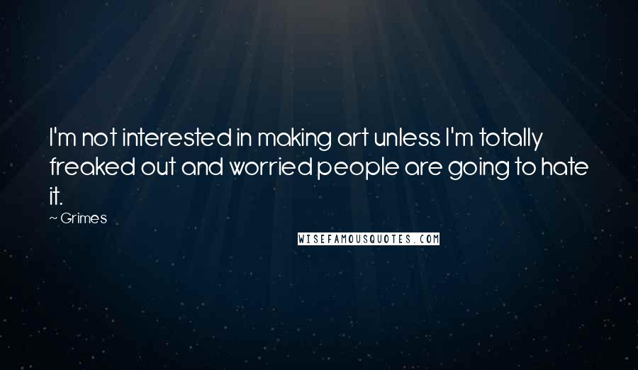 Grimes Quotes: I'm not interested in making art unless I'm totally freaked out and worried people are going to hate it.