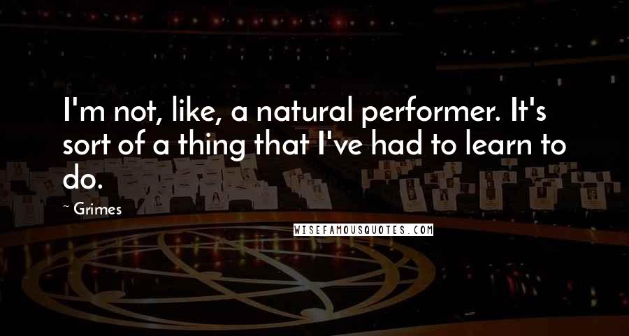 Grimes Quotes: I'm not, like, a natural performer. It's sort of a thing that I've had to learn to do.