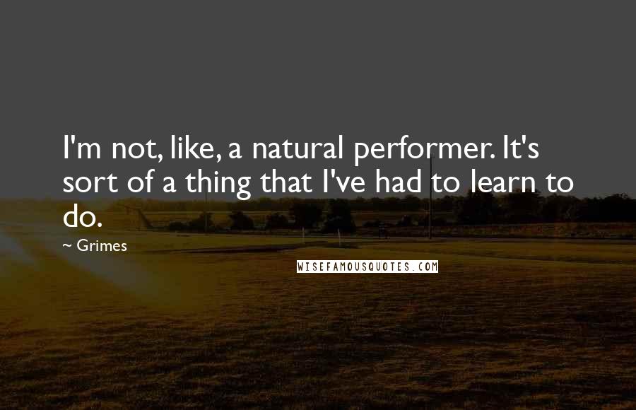 Grimes Quotes: I'm not, like, a natural performer. It's sort of a thing that I've had to learn to do.