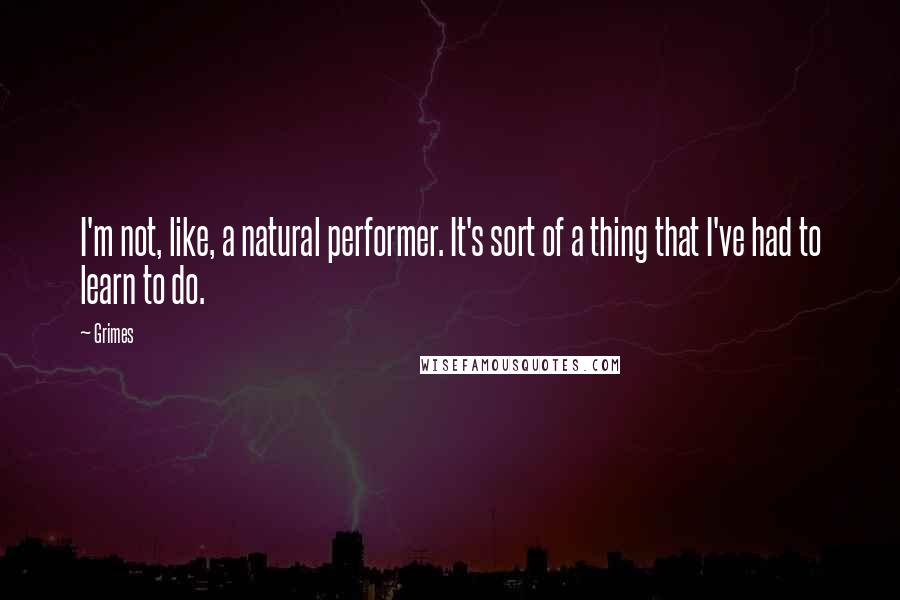 Grimes Quotes: I'm not, like, a natural performer. It's sort of a thing that I've had to learn to do.