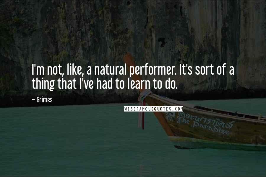 Grimes Quotes: I'm not, like, a natural performer. It's sort of a thing that I've had to learn to do.