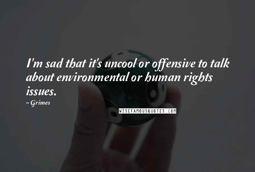 Grimes Quotes: I'm sad that it's uncool or offensive to talk about environmental or human rights issues.