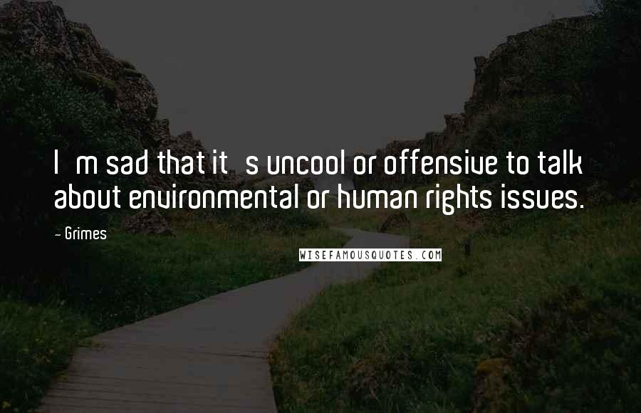 Grimes Quotes: I'm sad that it's uncool or offensive to talk about environmental or human rights issues.