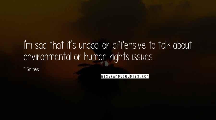 Grimes Quotes: I'm sad that it's uncool or offensive to talk about environmental or human rights issues.