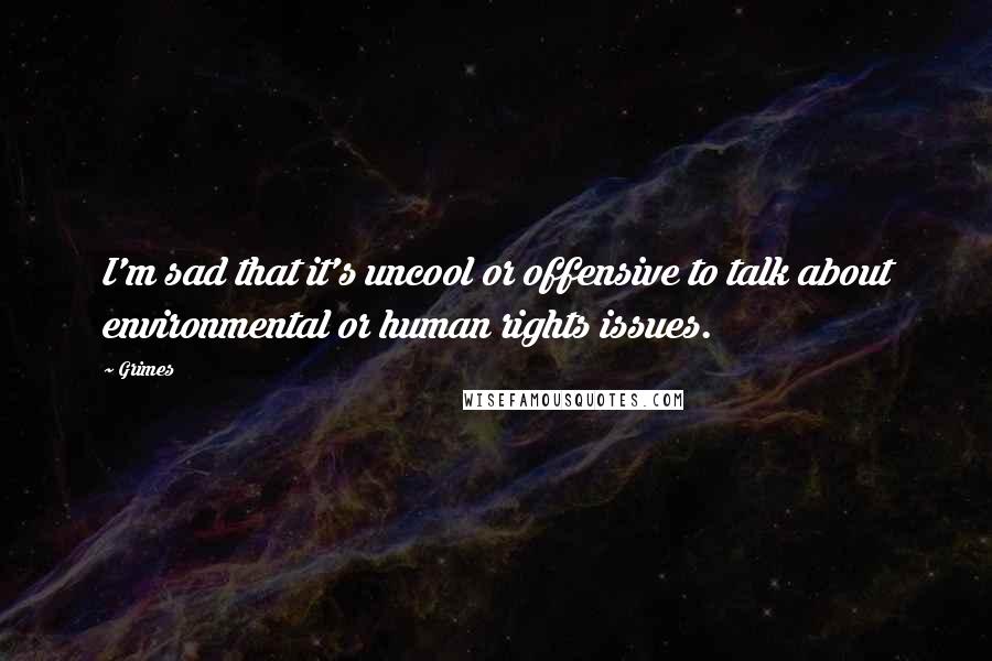 Grimes Quotes: I'm sad that it's uncool or offensive to talk about environmental or human rights issues.