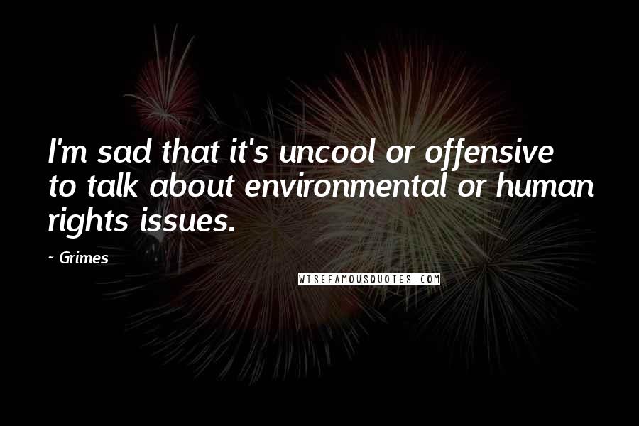 Grimes Quotes: I'm sad that it's uncool or offensive to talk about environmental or human rights issues.