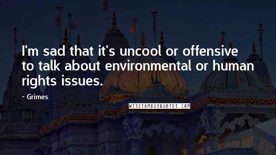 Grimes Quotes: I'm sad that it's uncool or offensive to talk about environmental or human rights issues.