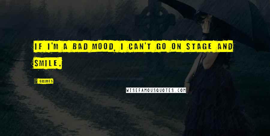 Grimes Quotes: If I'm a bad mood, I can't go on stage and smile.