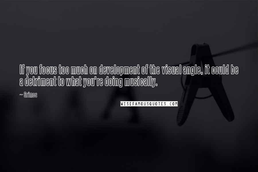 Grimes Quotes: If you focus too much on development of the visual angle, it could be a detriment to what you're doing musically.