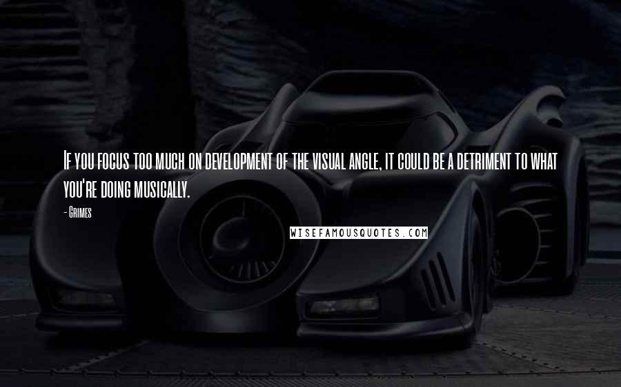 Grimes Quotes: If you focus too much on development of the visual angle, it could be a detriment to what you're doing musically.