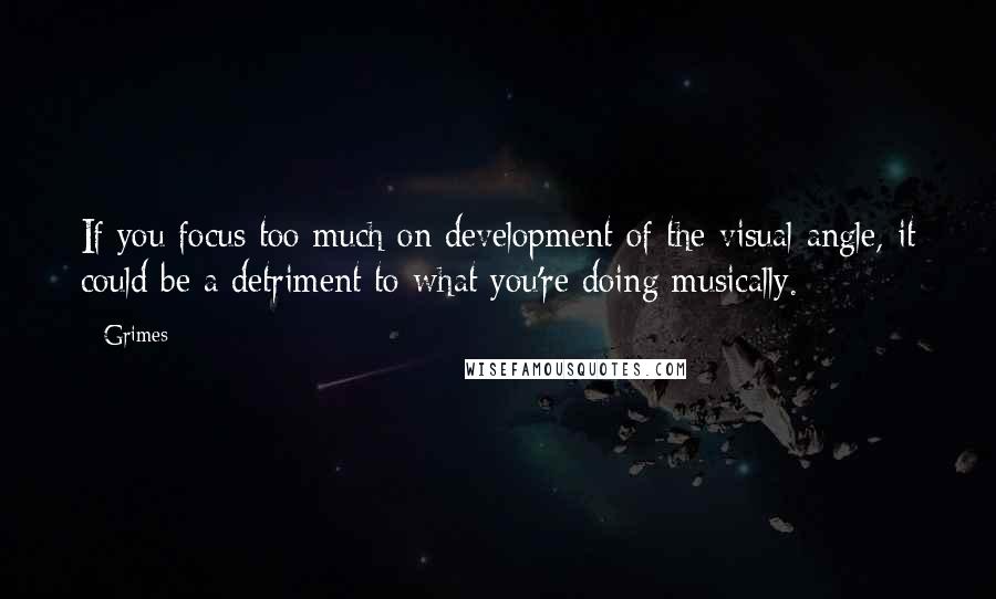 Grimes Quotes: If you focus too much on development of the visual angle, it could be a detriment to what you're doing musically.