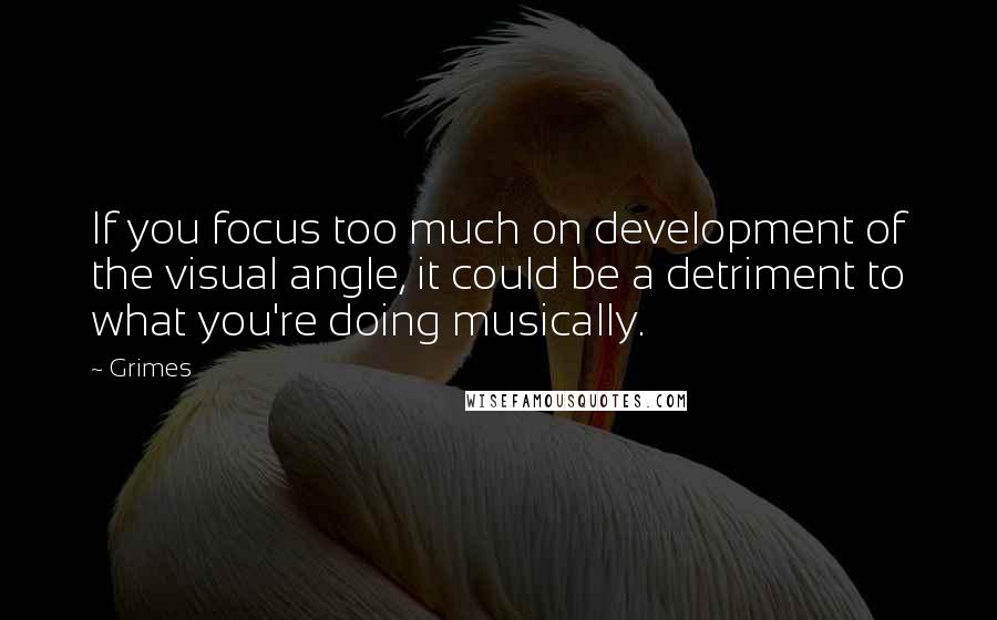 Grimes Quotes: If you focus too much on development of the visual angle, it could be a detriment to what you're doing musically.