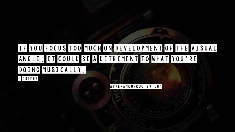 Grimes Quotes: If you focus too much on development of the visual angle, it could be a detriment to what you're doing musically.