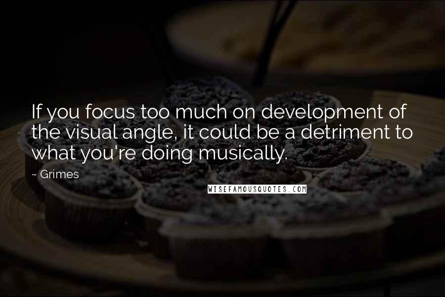 Grimes Quotes: If you focus too much on development of the visual angle, it could be a detriment to what you're doing musically.