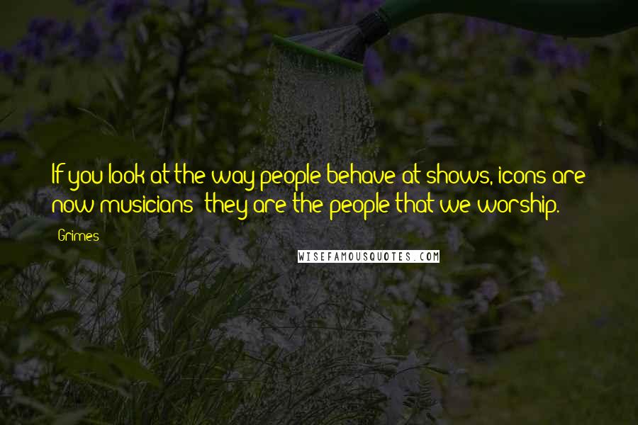 Grimes Quotes: If you look at the way people behave at shows, icons are now musicians; they are the people that we worship.