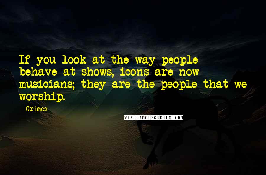 Grimes Quotes: If you look at the way people behave at shows, icons are now musicians; they are the people that we worship.