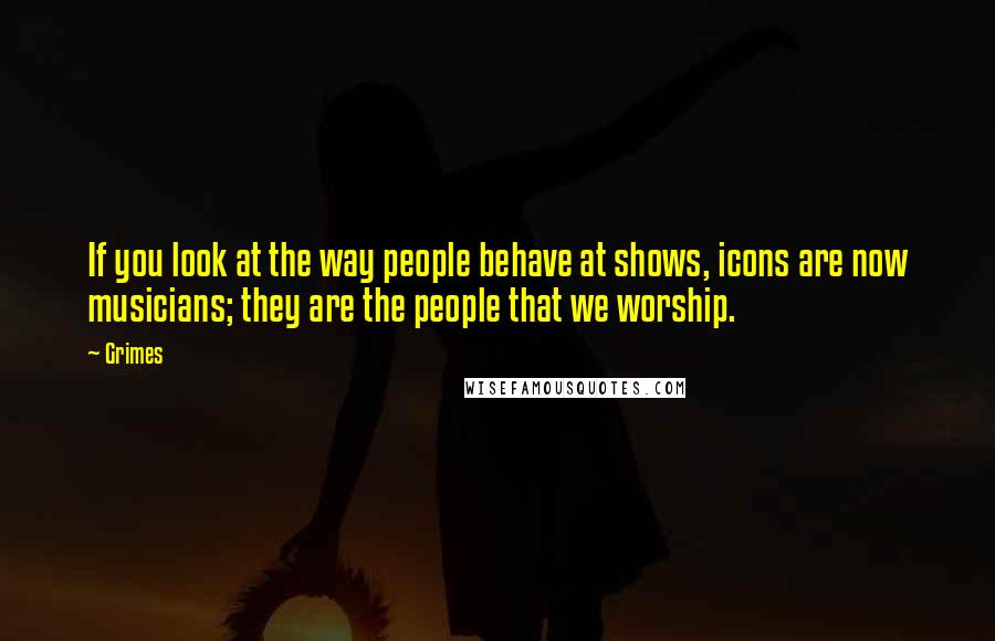 Grimes Quotes: If you look at the way people behave at shows, icons are now musicians; they are the people that we worship.