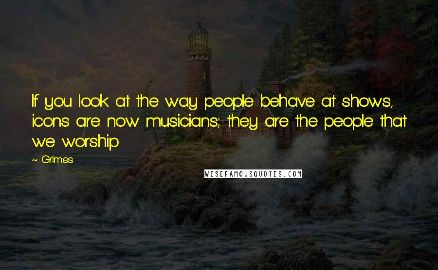 Grimes Quotes: If you look at the way people behave at shows, icons are now musicians; they are the people that we worship.