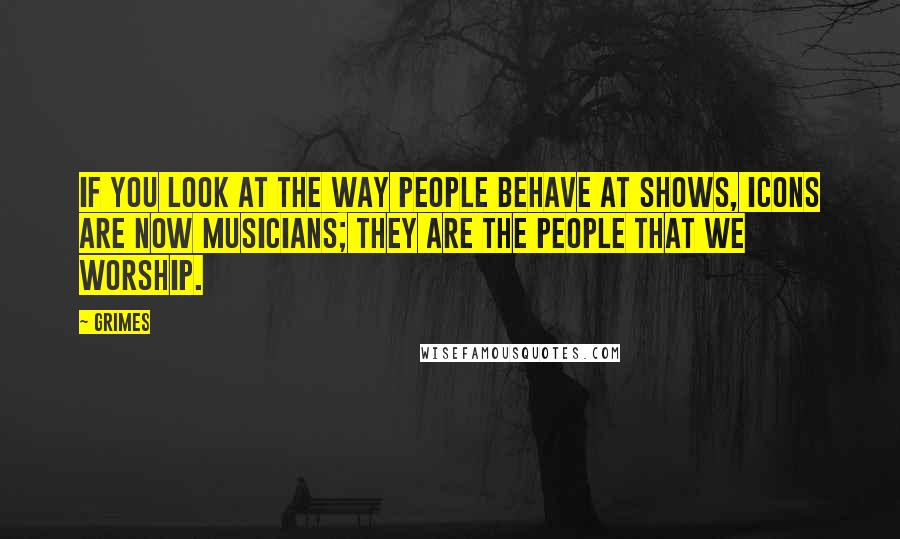 Grimes Quotes: If you look at the way people behave at shows, icons are now musicians; they are the people that we worship.