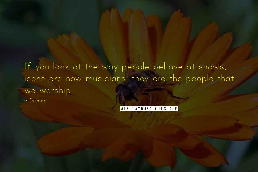 Grimes Quotes: If you look at the way people behave at shows, icons are now musicians; they are the people that we worship.