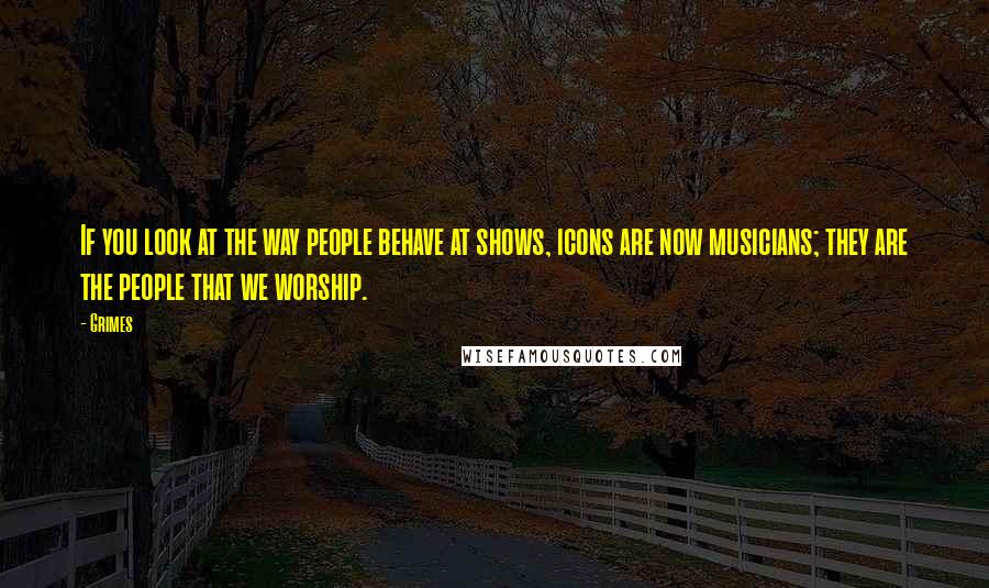 Grimes Quotes: If you look at the way people behave at shows, icons are now musicians; they are the people that we worship.