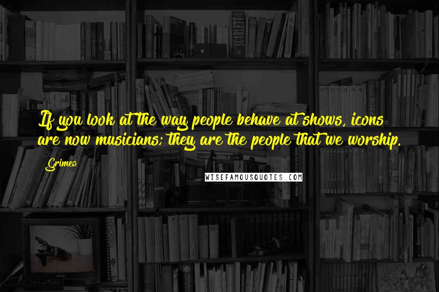 Grimes Quotes: If you look at the way people behave at shows, icons are now musicians; they are the people that we worship.