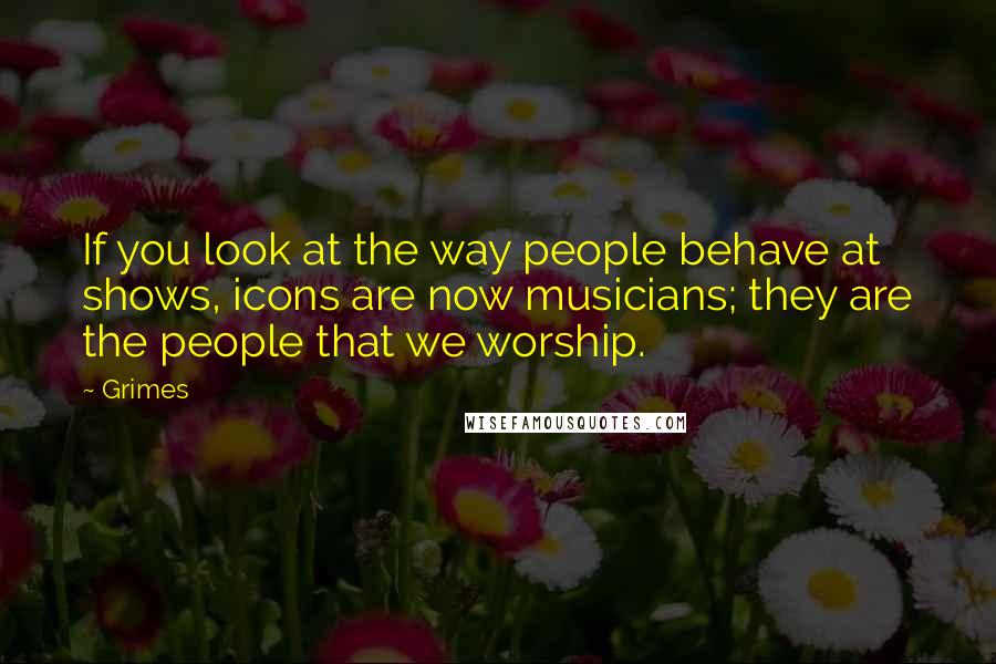 Grimes Quotes: If you look at the way people behave at shows, icons are now musicians; they are the people that we worship.