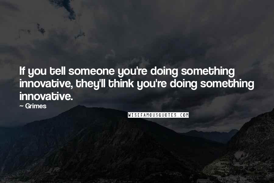 Grimes Quotes: If you tell someone you're doing something innovative, they'll think you're doing something innovative.
