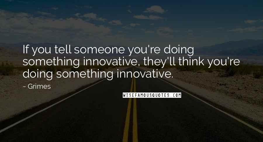 Grimes Quotes: If you tell someone you're doing something innovative, they'll think you're doing something innovative.