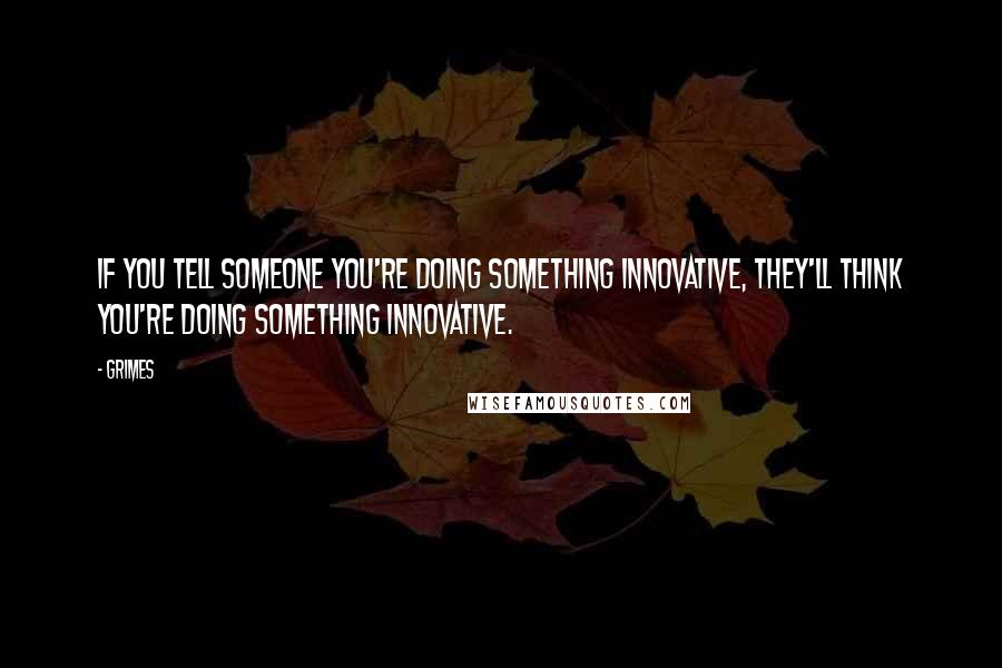 Grimes Quotes: If you tell someone you're doing something innovative, they'll think you're doing something innovative.
