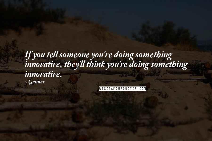 Grimes Quotes: If you tell someone you're doing something innovative, they'll think you're doing something innovative.