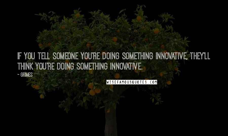 Grimes Quotes: If you tell someone you're doing something innovative, they'll think you're doing something innovative.