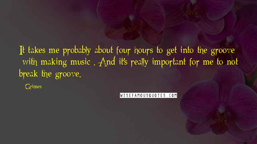 Grimes Quotes: It takes me probably about four hours to get into the groove [with making music]. And it's really important for me to not break the groove.