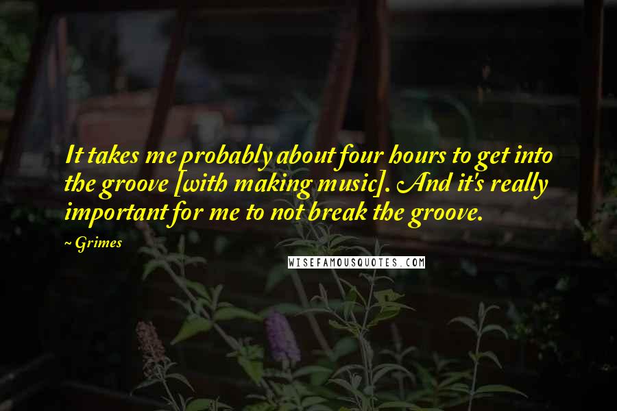 Grimes Quotes: It takes me probably about four hours to get into the groove [with making music]. And it's really important for me to not break the groove.