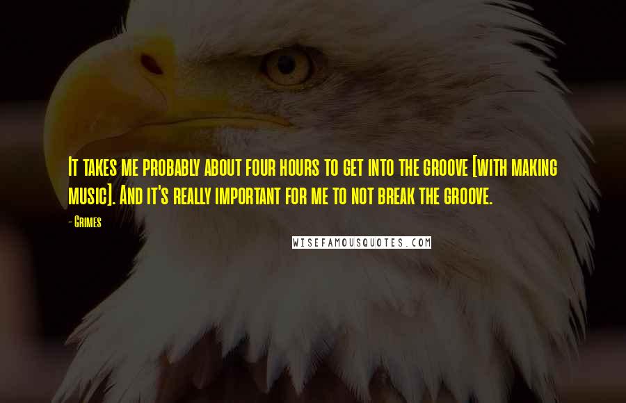 Grimes Quotes: It takes me probably about four hours to get into the groove [with making music]. And it's really important for me to not break the groove.