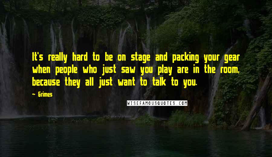 Grimes Quotes: It's really hard to be on stage and packing your gear when people who just saw you play are in the room, because they all just want to talk to you.