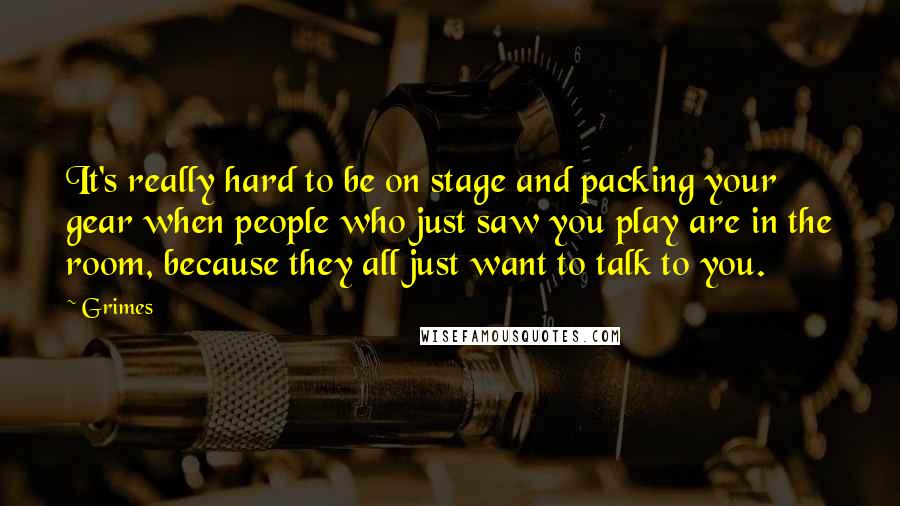 Grimes Quotes: It's really hard to be on stage and packing your gear when people who just saw you play are in the room, because they all just want to talk to you.