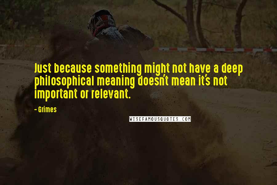 Grimes Quotes: Just because something might not have a deep philosophical meaning doesn't mean it's not important or relevant.