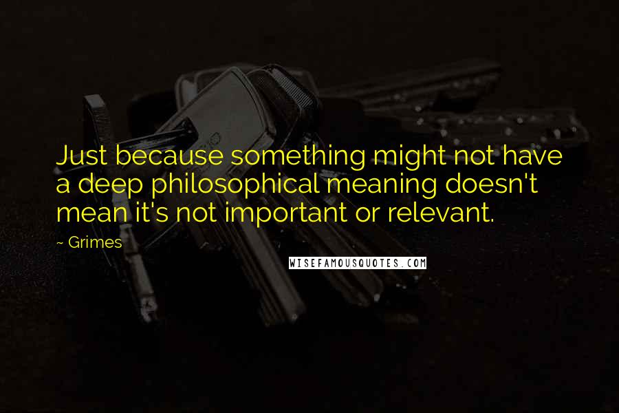 Grimes Quotes: Just because something might not have a deep philosophical meaning doesn't mean it's not important or relevant.