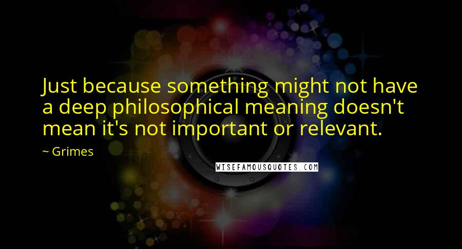 Grimes Quotes: Just because something might not have a deep philosophical meaning doesn't mean it's not important or relevant.