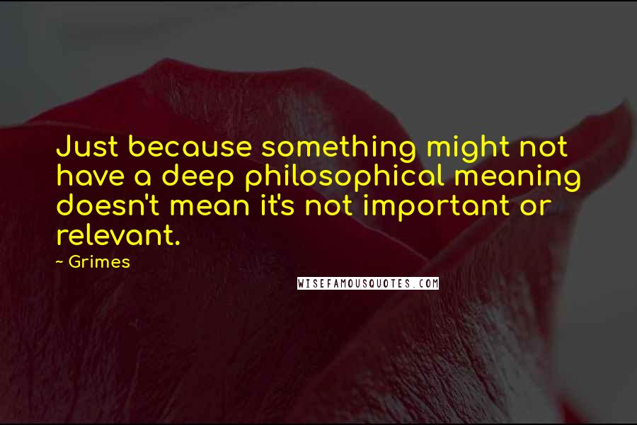 Grimes Quotes: Just because something might not have a deep philosophical meaning doesn't mean it's not important or relevant.