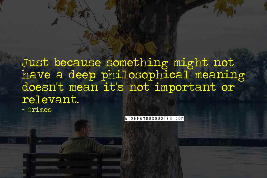 Grimes Quotes: Just because something might not have a deep philosophical meaning doesn't mean it's not important or relevant.